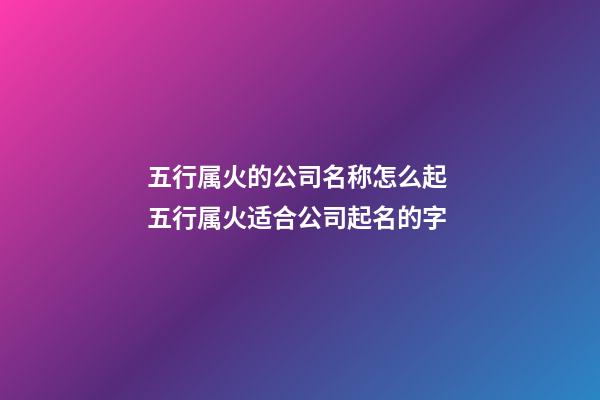 五行属火的公司名称怎么起 五行属火适合公司起名的字-第1张-公司起名-玄机派